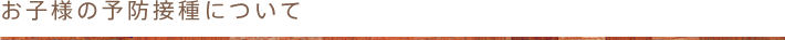 お子様の予防接種について